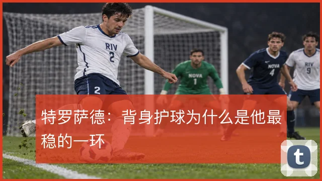 特罗萨德：背身护球为什么是他最稳的一环