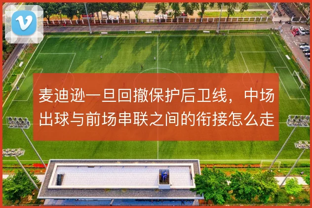 麦迪逊一旦回撤保护后卫线，中场出球与前场串联之间的衔接怎么走