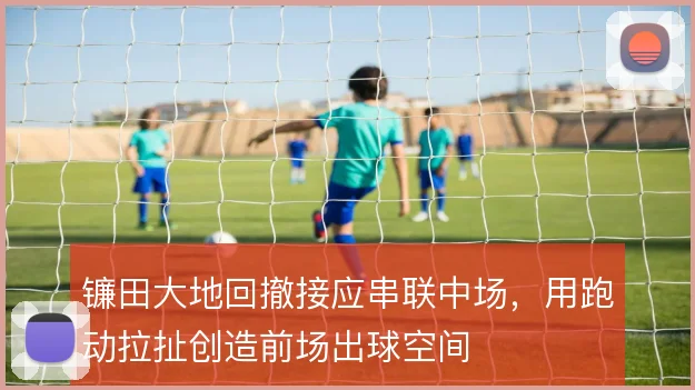 镰田大地回撤接应串联中场，用跑动拉扯创造前场出球空间