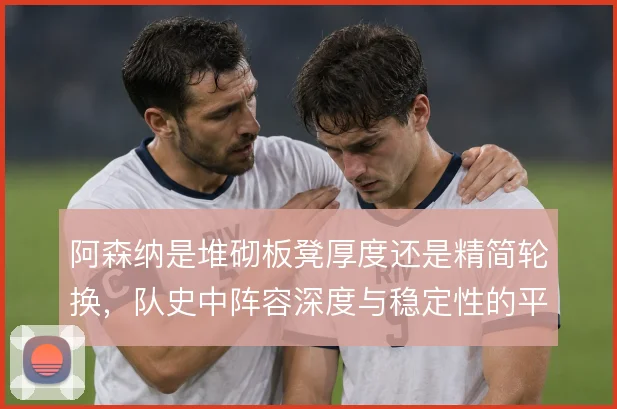 阿森纳是堆砌板凳厚度还是精简轮换，队史中阵容深度与稳定性的平衡难题