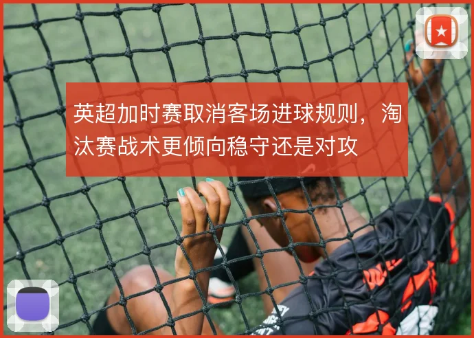 英超加时赛取消客场进球规则，淘汰赛战术更倾向稳守还是对攻