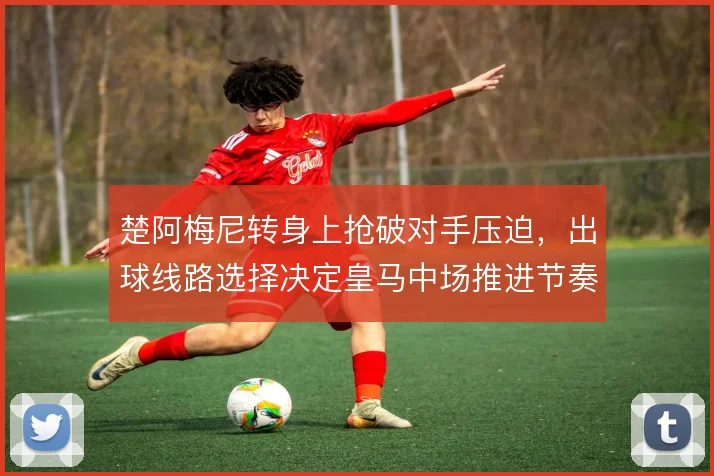 楚阿梅尼转身上抢破对手压迫,出球线路选择决定皇马中场推进节奏