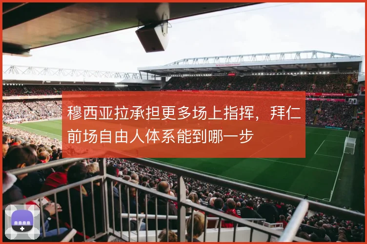 穆西亚拉承担更多场上指挥，拜仁前场自由人体系能到哪一步