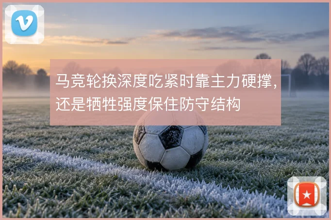 马竞轮换深度吃紧时靠主力硬撑，还是牺牲强度保住防守结构