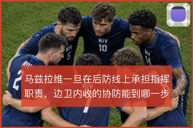 马兹拉维一旦在后防线上承担指挥职责，边卫内收的协防能到哪一步