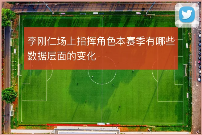 李刚仁场上指挥角色本赛季有哪些数据层面的变化
