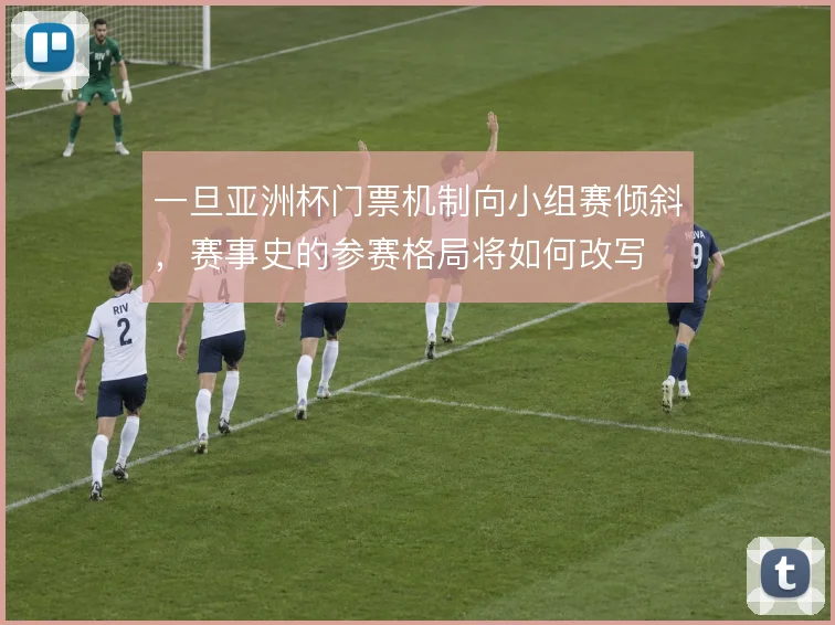 一旦亚洲杯门票机制向小组赛倾斜，赛事史的参赛格局将如何改写