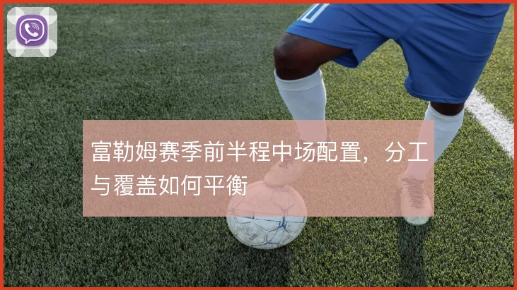 富勒姆赛季前半程中场配置，分工与覆盖如何平衡