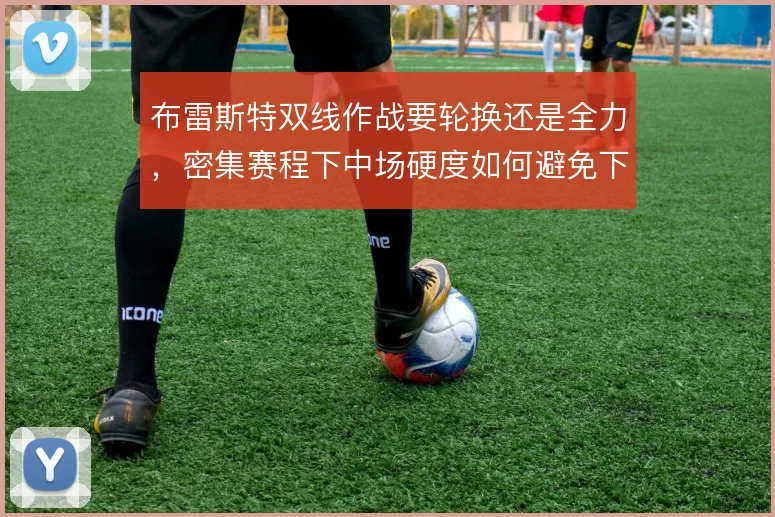 布雷斯特双线作战要轮换还是全力,密集赛程下中场硬度如何避免下滑