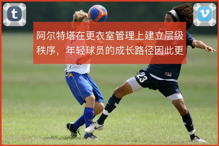 阿尔特塔在更衣室管理上建立层级秩序，年轻球员的成长路径因此更加清晰