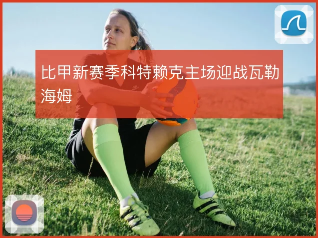比甲新赛季科特赖克主场迎战瓦勒海姆