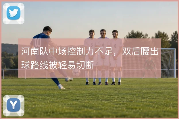 河南队中场控制力不足,双后腰出球路线被轻易切断
