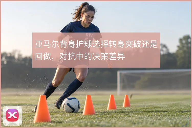 亚马尔背身护球选择转身突破还是回做，对抗中的决策差异
