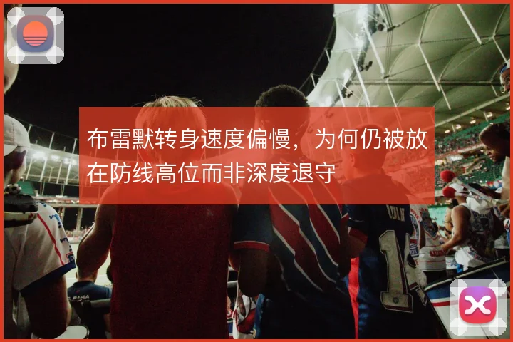 布雷默转身速度偏慢，为何仍被放在防线高位而非深度退守