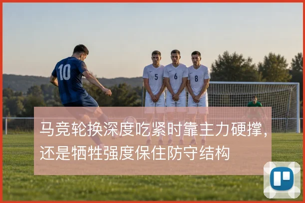 马竞轮换深度吃紧时靠主力硬撑，还是牺牲强度保住防守结构