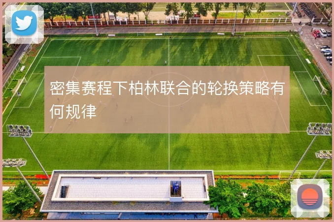 密集赛程下柏林联合的轮换策略有何规律