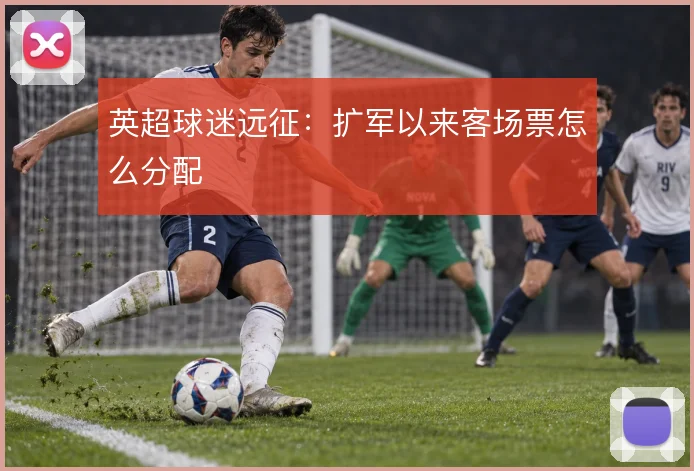 英超球迷远征：扩军以来客场票怎么分配
