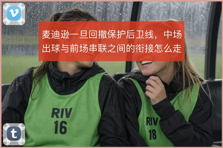 麦迪逊一旦回撤保护后卫线，中场出球与前场串联之间的衔接怎么走