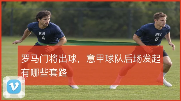 罗马门将出球,意甲球队后场发起有哪些套路