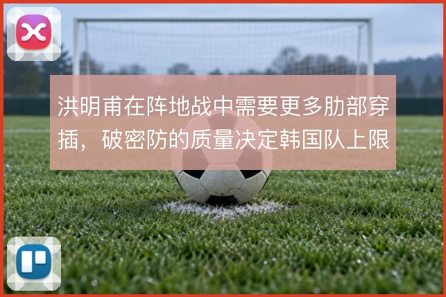 洪明甫在阵地战中需要更多肋部穿插,破密防的质量决定韩国队上限